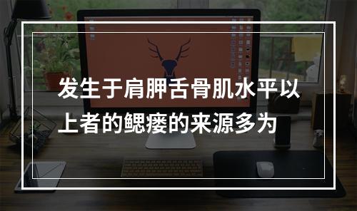 发生于肩胛舌骨肌水平以上者的鳃瘘的来源多为