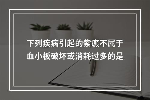 下列疾病引起的紫癜不属于血小板破坏或消耗过多的是