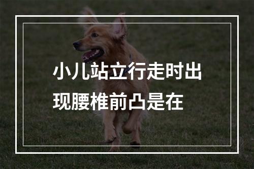 小儿站立行走时出现腰椎前凸是在