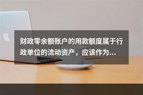 财政零余额账户的用款额度属于行政单位的流动资产，应该作为货币