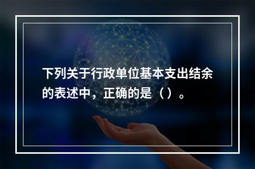 下列关于行政单位基本支出结余的表述中，正确的是（ ）。