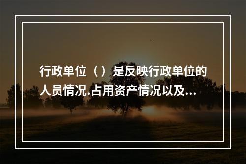 行政单位（ ）是反映行政单位的人员情况.占用资产情况以及其他