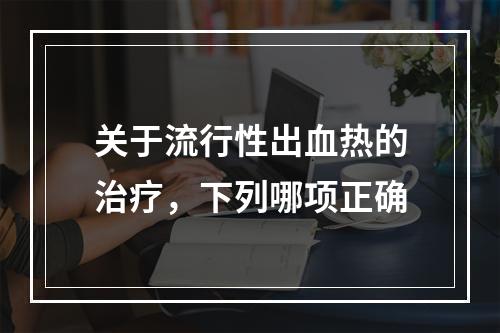 关于流行性出血热的治疗，下列哪项正确