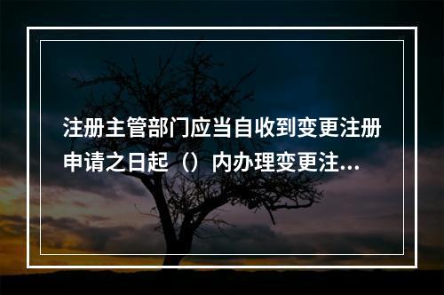 注册主管部门应当自收到变更注册申请之日起（）内办理变更注册手