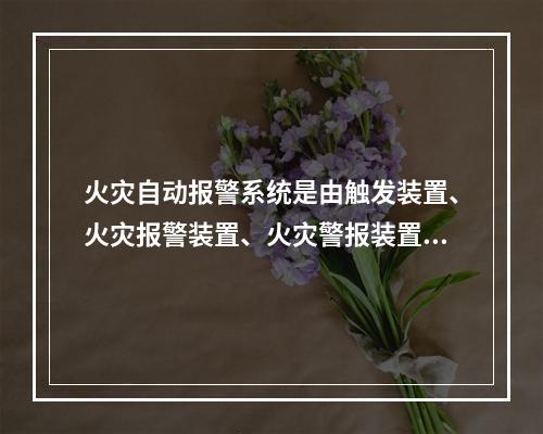 火灾自动报警系统是由触发装置、火灾报警装置、火灾警报装置和电