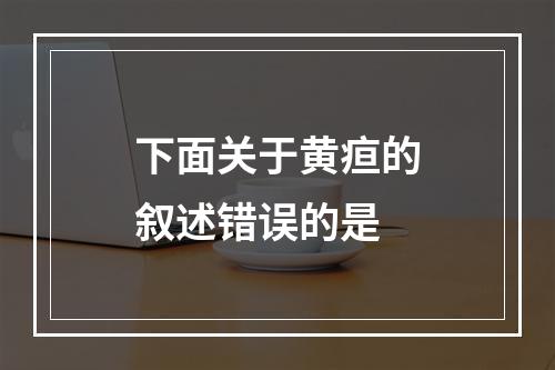 下面关于黄疸的叙述错误的是