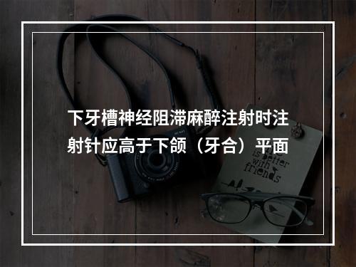 下牙槽神经阻滞麻醉注射时注射针应高于下颌（牙合）平面