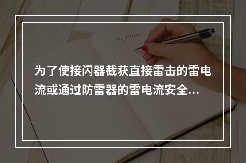 为了使接闪器截获直接雷击的雷电流或通过防雷器的雷电流安全泄放