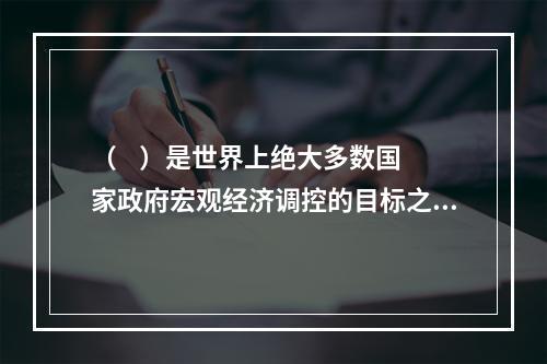 （    ）是世界上绝大多数国家政府宏观经济调控的目标之一，