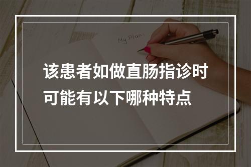 该患者如做直肠指诊时可能有以下哪种特点