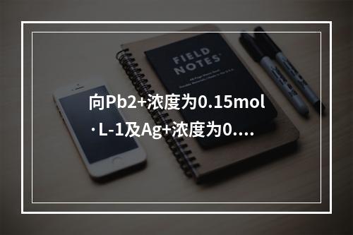 向Pb2+浓度为0.15mol·L-1及Ag+浓度为0.2