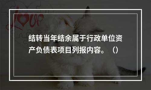 结转当年结余属于行政单位资产负债表项目列报内容。（）