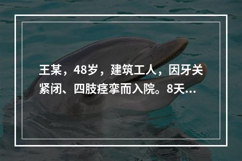 王某，48岁，建筑工人，因牙关紧闭、四肢痉挛而入院。8天前，