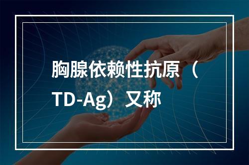 胸腺依赖性抗原（TD-Ag）又称