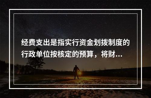 经费支出是指实行资金划拨制度的行政单位按核定的预算，将财政或