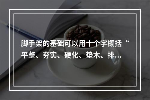 脚手架的基础可以用十个字概括“平整、夯实、硬化、垫木、排水（