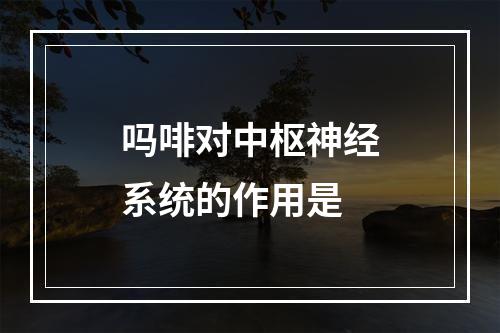 吗啡对中枢神经系统的作用是