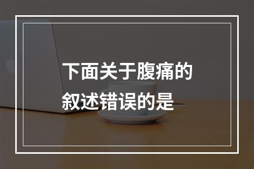 下面关于腹痛的叙述错误的是