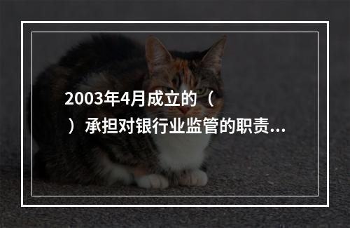 2003年4月成立的（     ）承担对银行业监管的职责。