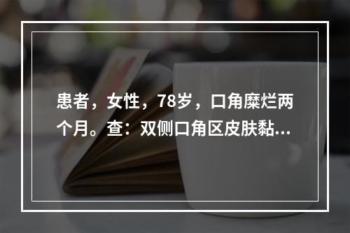 患者，女性，78岁，口角糜烂两个月。查：双侧口角区皮肤黏膜增