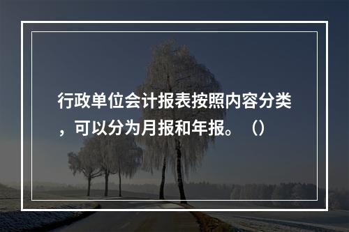 行政单位会计报表按照内容分类，可以分为月报和年报。（）