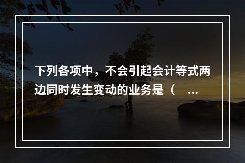 下列各项中，不会引起会计等式两边同时发生变动的业务是（　　）