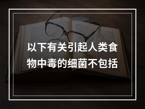 以下有关引起人类食物中毒的细菌不包括