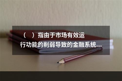 （     ）指由于市场有效运行功能的削弱导致的金融系统的严