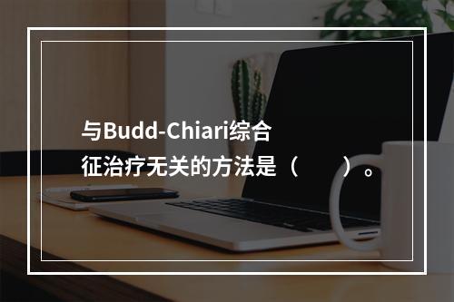 与Budd-Chiari综合征治疗无关的方法是（　　）。