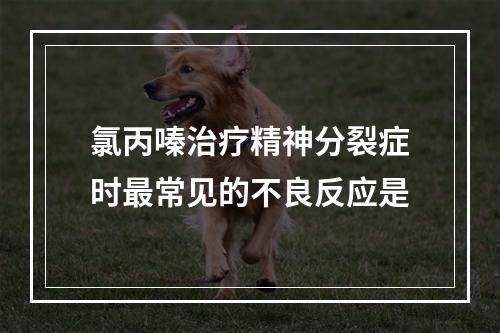 氯丙嗪治疗精神分裂症时最常见的不良反应是