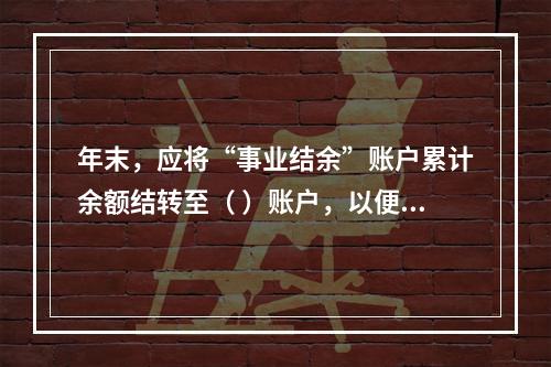 年末，应将“事业结余”账户累计余额结转至（ ）账户，以便进行