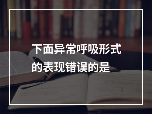 下面异常呼吸形式的表现错误的是