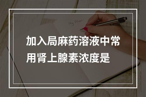 加入局麻药溶液中常用肾上腺素浓度是