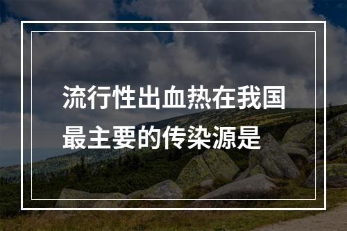 流行性出血热在我国最主要的传染源是