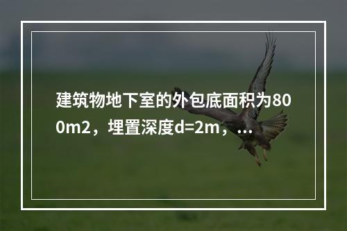 建筑物地下室的外包底面积为800m2，埋置深度d=2m，上