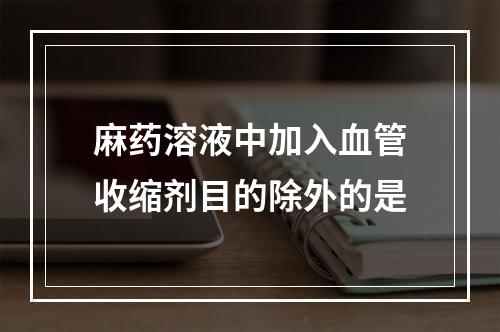 麻药溶液中加入血管收缩剂目的除外的是