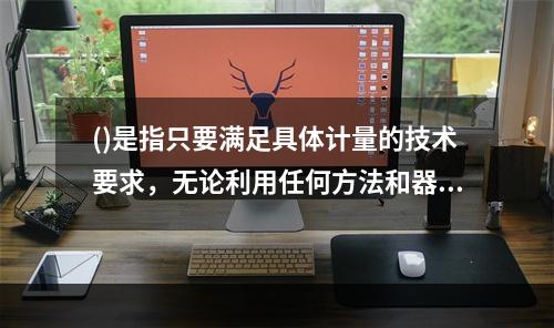 ()是指只要满足具体计量的技术要求，无论利用任何方法和器具、