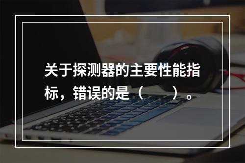 关于探测器的主要性能指标，错误的是（　　）。