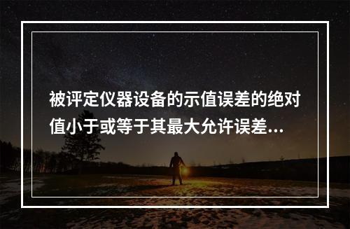 被评定仪器设备的示值误差的绝对值小于或等于其最大允许误差的绝