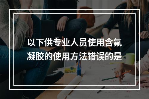 以下供专业人员使用含氟凝胶的使用方法错误的是