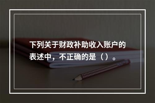 下列关于财政补助收入账户的表述中，不正确的是（ ）。