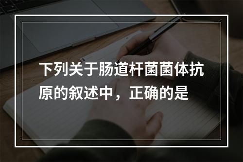 下列关于肠道杆菌菌体抗原的叙述中，正确的是