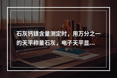 石灰钙镁含量测定时，用万分之一的天平称量石灰，电子天平显示数