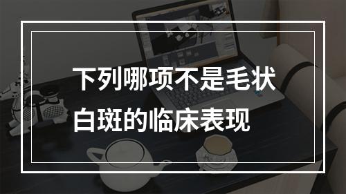 下列哪项不是毛状白斑的临床表现