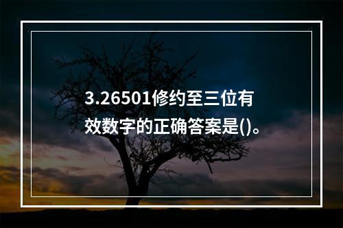 3.26501修约至三位有效数字的正确答案是()。