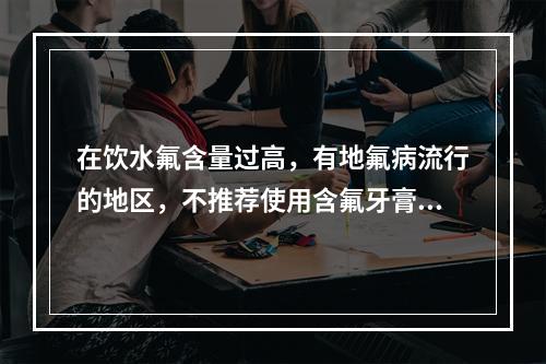 在饮水氟含量过高，有地氟病流行的地区，不推荐使用含氟牙膏是