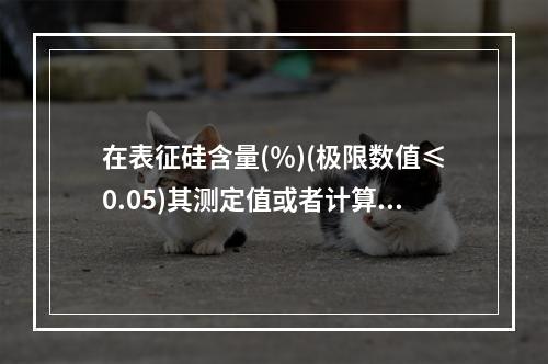 在表征硅含量(％)(极限数值≤0.05)其测定值或者计算值按