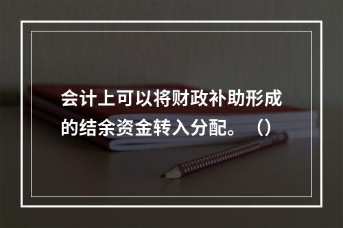 会计上可以将财政补助形成的结余资金转入分配。（）