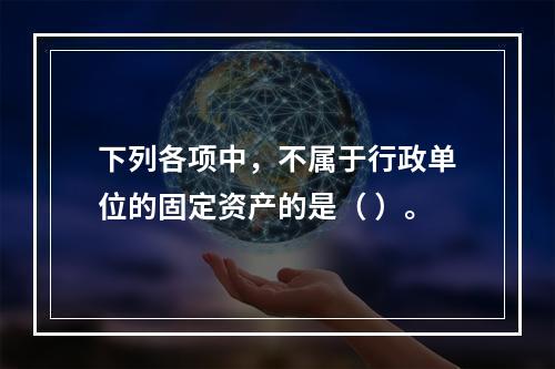 下列各项中，不属于行政单位的固定资产的是（ ）。