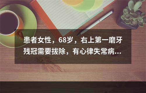 患者女性，68岁，右上第一磨牙残冠需要拔除，有心律失常病史，